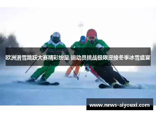 欧洲滑雪跳跃大赛精彩纷呈 运动员挑战极限迎接冬季冰雪盛宴