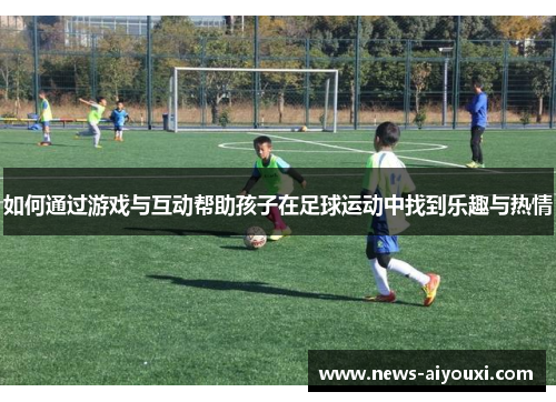 如何通过游戏与互动帮助孩子在足球运动中找到乐趣与热情
