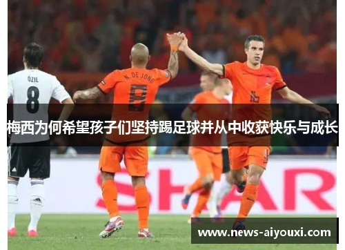 梅西为何希望孩子们坚持踢足球并从中收获快乐与成长