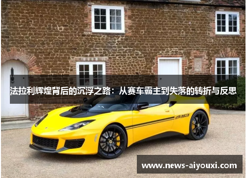 法拉利辉煌背后的沉浮之路：从赛车霸主到失落的转折与反思
