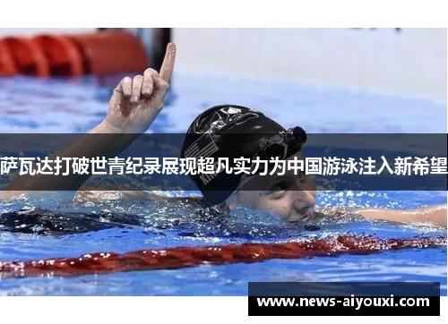 萨瓦达打破世青纪录展现超凡实力为中国游泳注入新希望