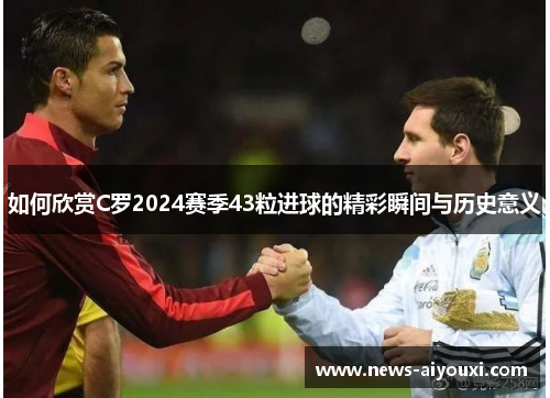如何欣赏C罗2024赛季43粒进球的精彩瞬间与历史意义