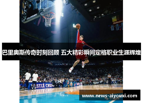 巴里奥斯传奇时刻回顾 五大精彩瞬间定格职业生涯辉煌
