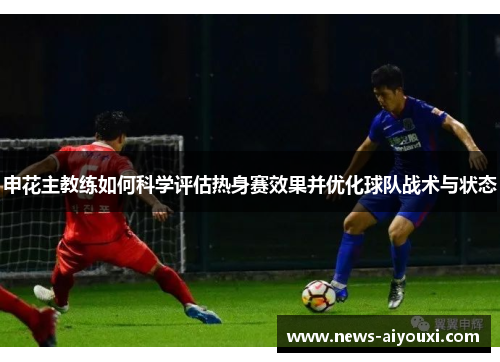 申花主教练如何科学评估热身赛效果并优化球队战术与状态