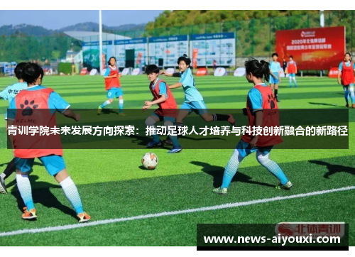 青训学院未来发展方向探索：推动足球人才培养与科技创新融合的新路径
