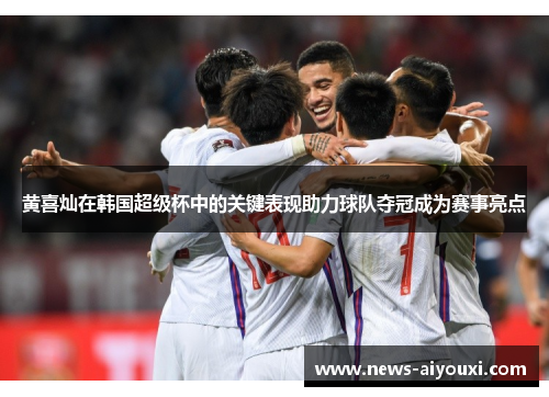 黄喜灿在韩国超级杯中的关键表现助力球队夺冠成为赛事亮点