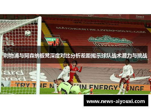 利物浦与阿森纳板凳深度对比分析差距揭示球队战术潜力与挑战