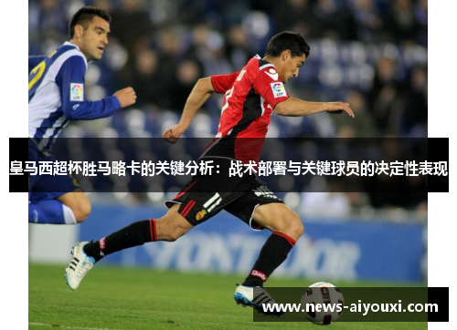 皇马西超杯胜马略卡的关键分析：战术部署与关键球员的决定性表现
