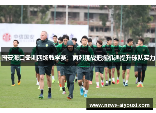 国安海口冬训四场教学赛：面对挑战把握机遇提升球队实力