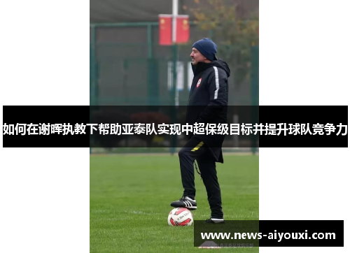 如何在谢晖执教下帮助亚泰队实现中超保级目标并提升球队竞争力