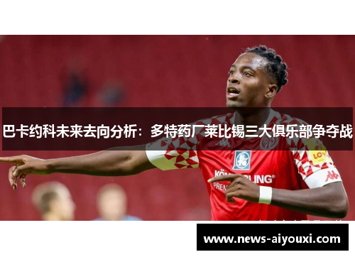 巴卡约科未来去向分析：多特药厂莱比锡三大俱乐部争夺战