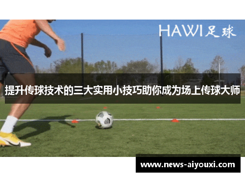 提升传球技术的三大实用小技巧助你成为场上传球大师