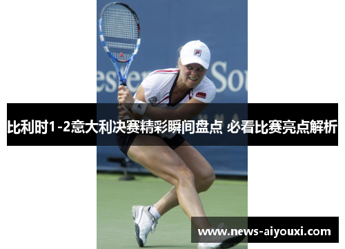 比利时1-2意大利决赛精彩瞬间盘点 必看比赛亮点解析