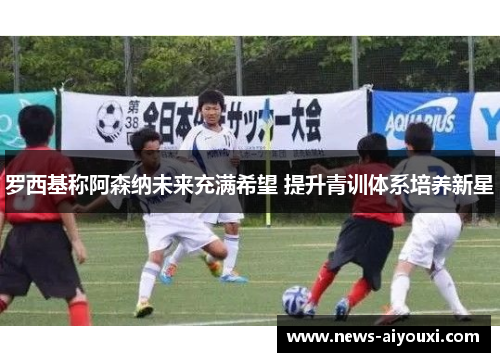 罗西基称阿森纳未来充满希望 提升青训体系培养新星