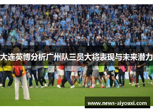大连英博分析广州队三员大将表现与未来潜力