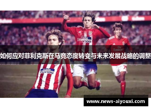 如何应对菲利克斯在马竞态度转变与未来发展战略的调整