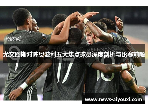 尤文图斯对阵恩波利五大焦点球员深度剖析与比赛前瞻