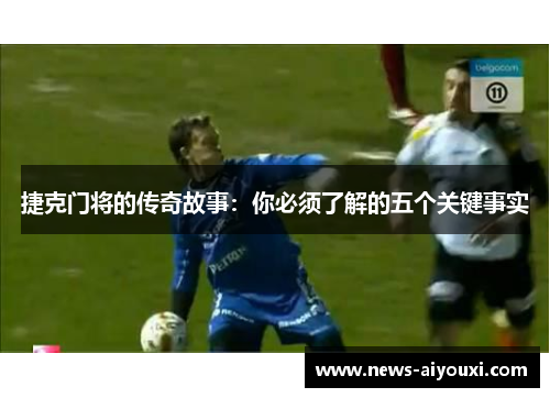 捷克门将的传奇故事：你必须了解的五个关键事实