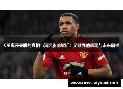 C罗离开曼联的真相与深远影响解析：足球界的震动与未来展望