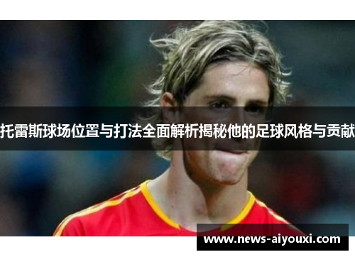 托雷斯球场位置与打法全面解析揭秘他的足球风格与贡献