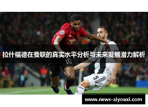 拉什福德在曼联的真实水平分析与未来发展潜力解析