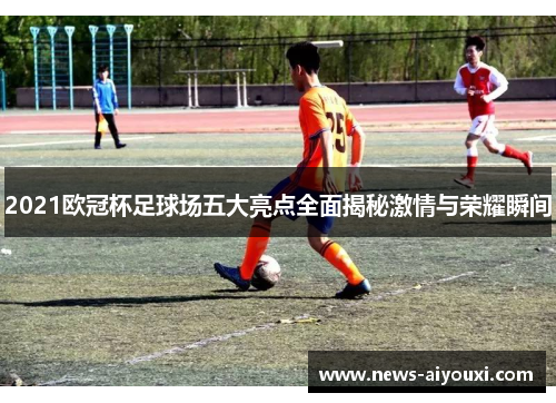2021欧冠杯足球场五大亮点全面揭秘激情与荣耀瞬间