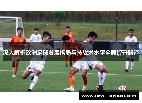 深入解析欧洲足球发展格局与技战术水平全面提升路径