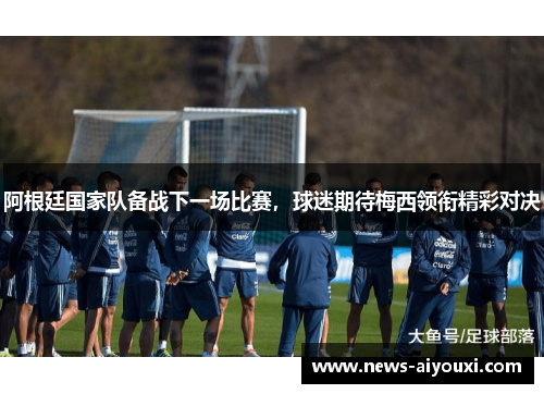 阿根廷国家队备战下一场比赛，球迷期待梅西领衔精彩对决