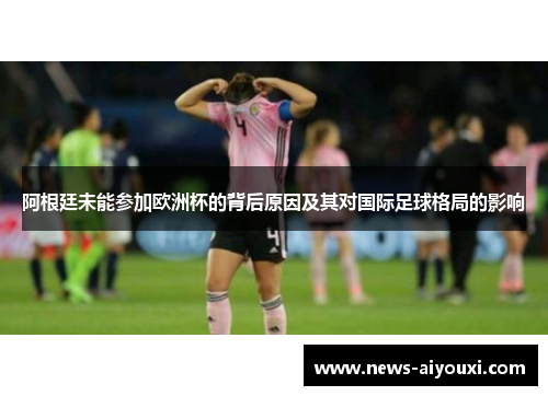 阿根廷未能参加欧洲杯的背后原因及其对国际足球格局的影响