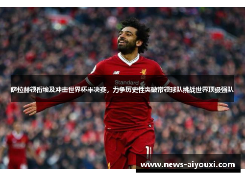 萨拉赫领衔埃及冲击世界杯半决赛，力争历史性突破带领球队挑战世界顶级强队