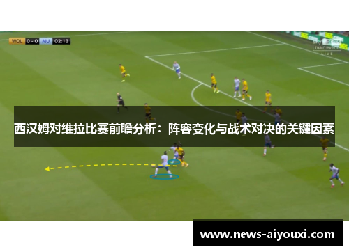 西汉姆对维拉比赛前瞻分析：阵容变化与战术对决的关键因素