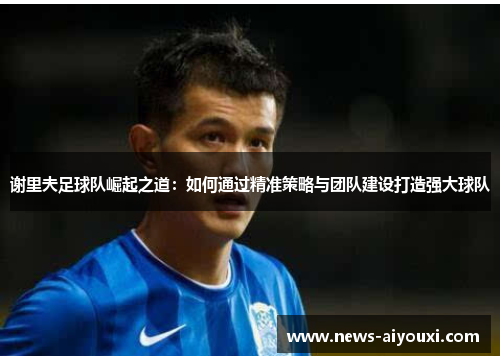 谢里夫足球队崛起之道：如何通过精准策略与团队建设打造强大球队