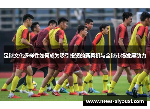 足球文化多样性如何成为吸引投资的新契机与全球市场发展动力