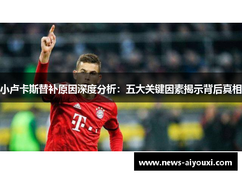 小卢卡斯替补原因深度分析：五大关键因素揭示背后真相