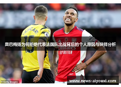 奥巴梅扬为何拒绝代表法国队出战背后的个人原因与抉择分析