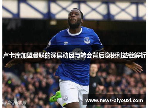 卢卡库加盟曼联的深层动因与转会背后隐秘利益链解析