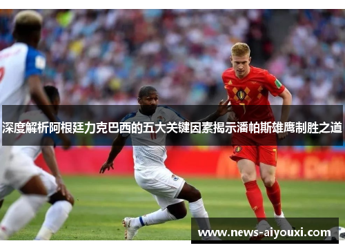 深度解析阿根廷力克巴西的五大关键因素揭示潘帕斯雄鹰制胜之道