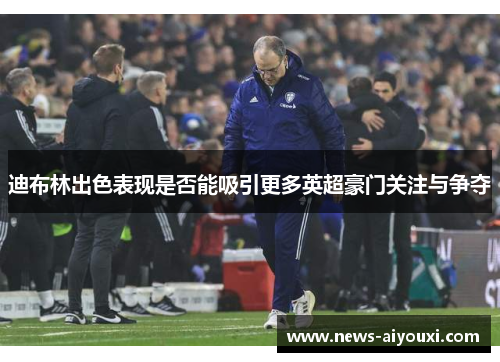 迪布林出色表现是否能吸引更多英超豪门关注与争夺