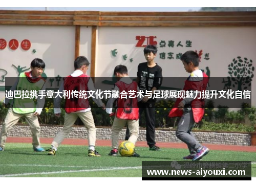 迪巴拉携手意大利传统文化节融合艺术与足球展现魅力提升文化自信