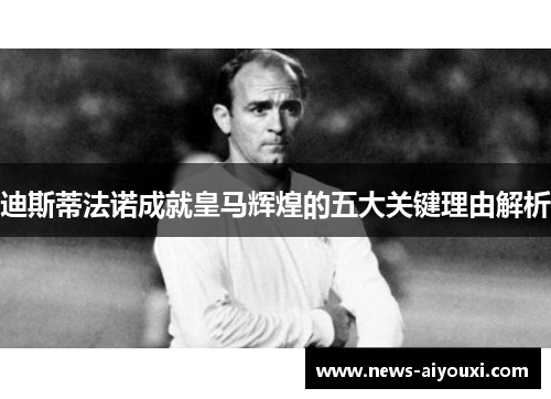 迪斯蒂法诺成就皇马辉煌的五大关键理由解析