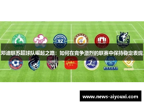 邓迪联苏超球队崛起之路：如何在竞争激烈的联赛中保持稳定表现