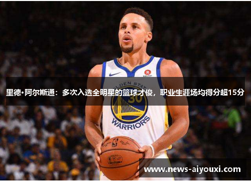 里德·阿尔斯通：多次入选全明星的篮球才俊，职业生涯场均得分超15分