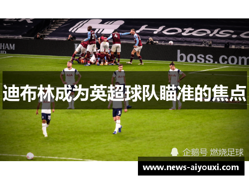 迪布林成为英超球队瞄准的焦点